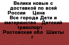 Велики новые с доставкой по всей России  › Цена ­ 700 - Все города Дети и материнство » Детский транспорт   . Ростовская обл.,Шахты г.